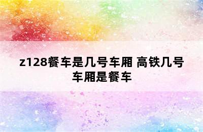 z128餐车是几号车厢 高铁几号车厢是餐车